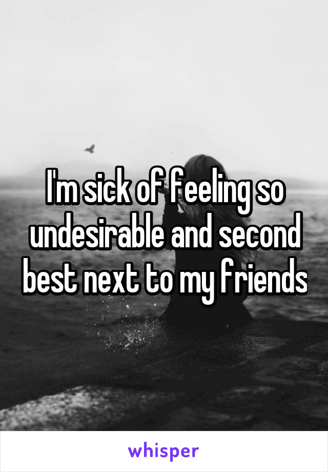 I'm sick of feeling so undesirable and second best next to my friends