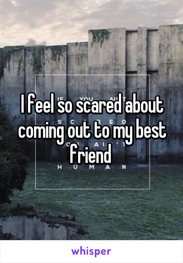I feel so scared about coming out to my best friend 