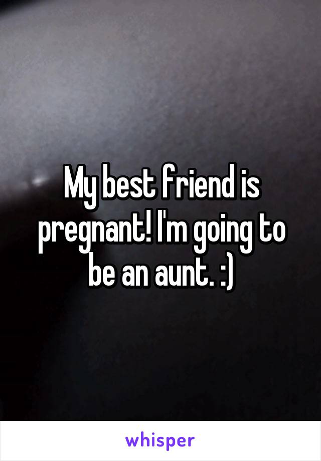 My best friend is pregnant! I'm going to be an aunt. :)