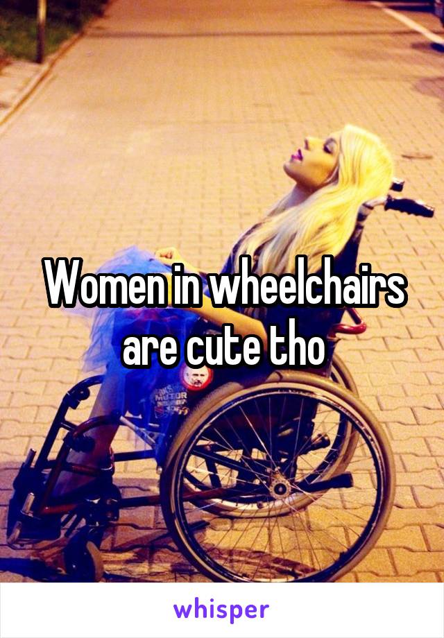 Women in wheelchairs are cute tho