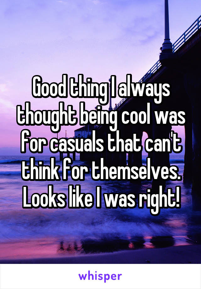 Good thing I always thought being cool was for casuals that can't think for themselves. Looks like I was right!