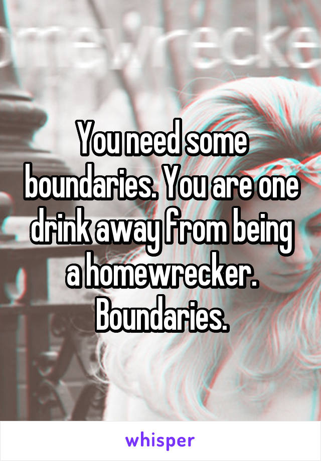 You need some boundaries. You are one drink away from being a homewrecker. Boundaries.