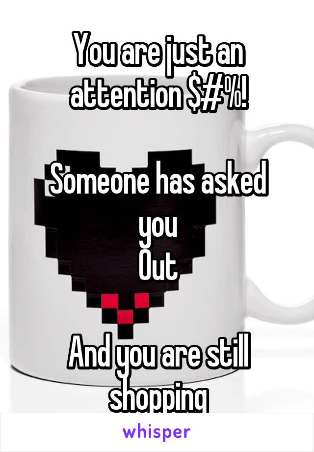 You are just an attention $#%!

Someone has asked you
Out

And you are still shopping