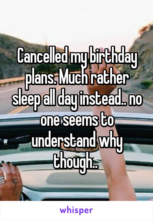 Cancelled my birthday plans. Much rather sleep all day instead.. no one seems to understand why though.. 