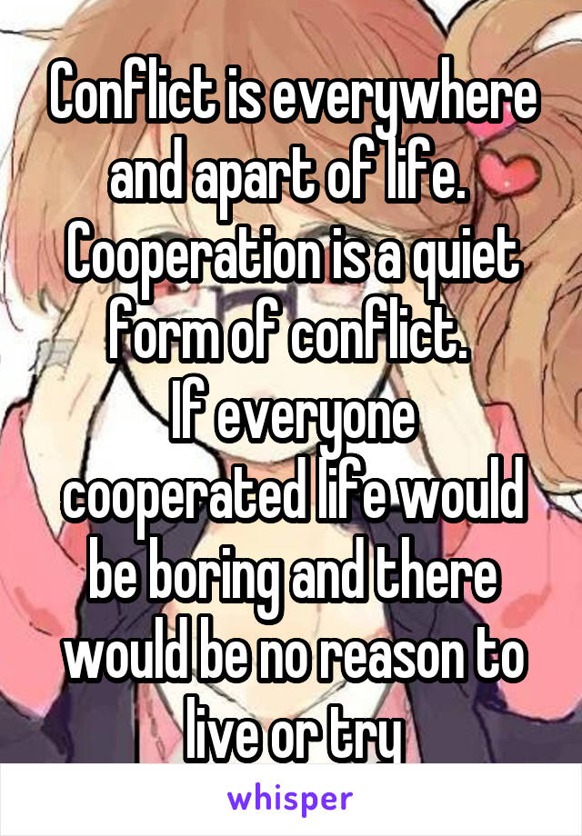 Conflict is everywhere and apart of life. 
Cooperation is a quiet form of conflict. 
If everyone cooperated life would be boring and there would be no reason to live or try