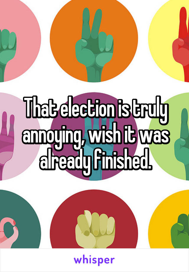 That election is truly annoying, wish it was already finished.