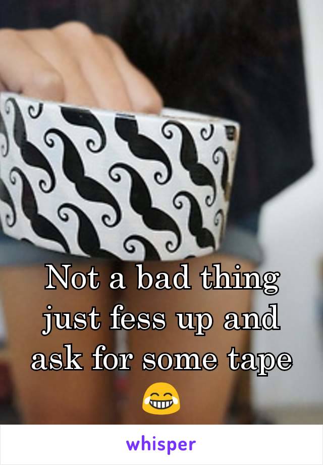 Not a bad thing just fess up and ask for some tape 😂