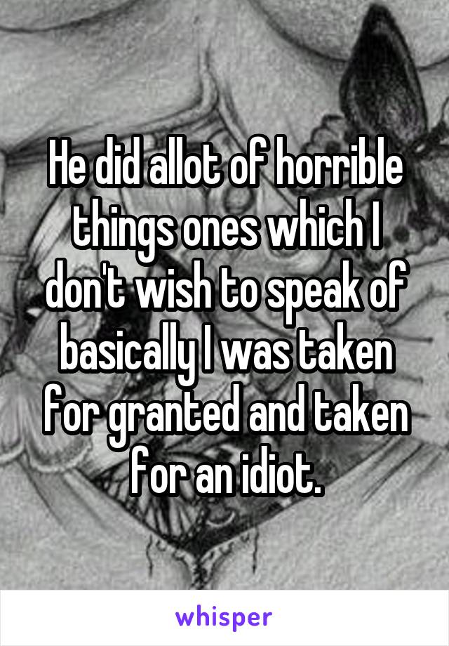 He did allot of horrible things ones which I don't wish to speak of basically I was taken for granted and taken for an idiot.