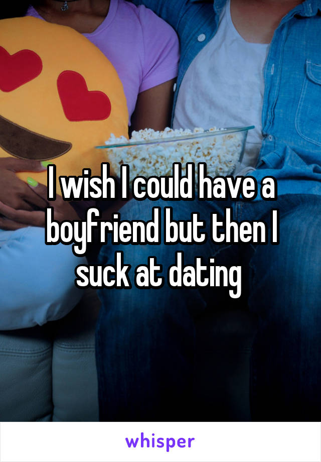 I wish I could have a boyfriend but then I suck at dating 