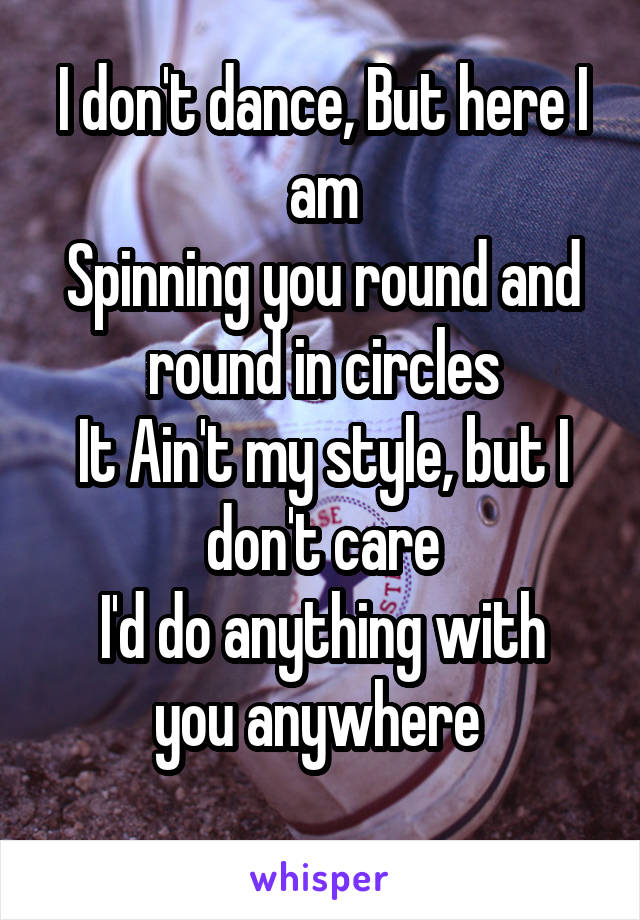 I don't dance, But here I am
Spinning you round and round in circles
It Ain't my style, but I don't care
I'd do anything with you anywhere 
