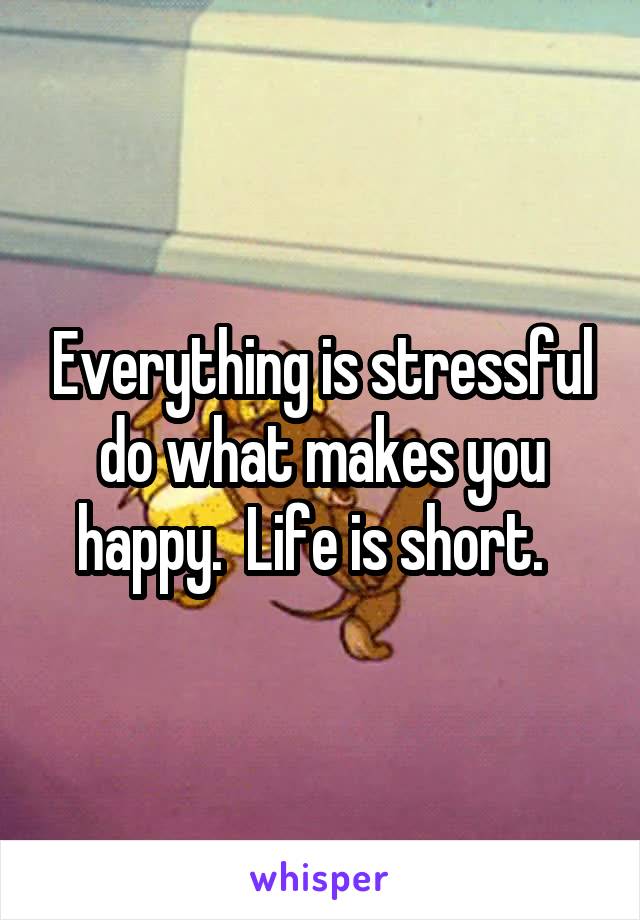 Everything is stressful do what makes you happy.  Life is short.  