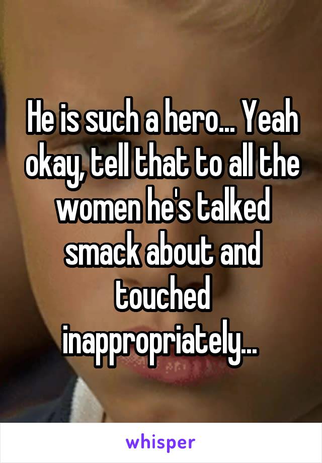 He is such a hero... Yeah okay, tell that to all the women he's talked smack about and touched inappropriately... 