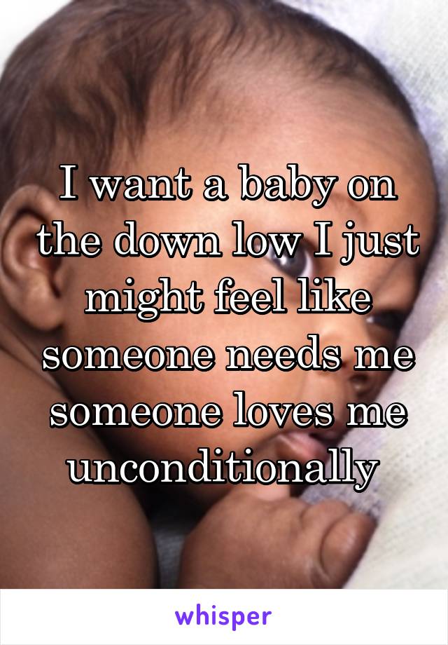 I want a baby on the down low I just might feel like someone needs me someone loves me unconditionally 