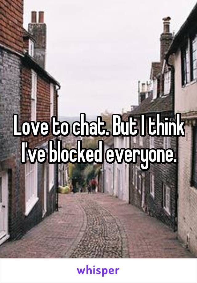 Love to chat. But I think I've blocked everyone.