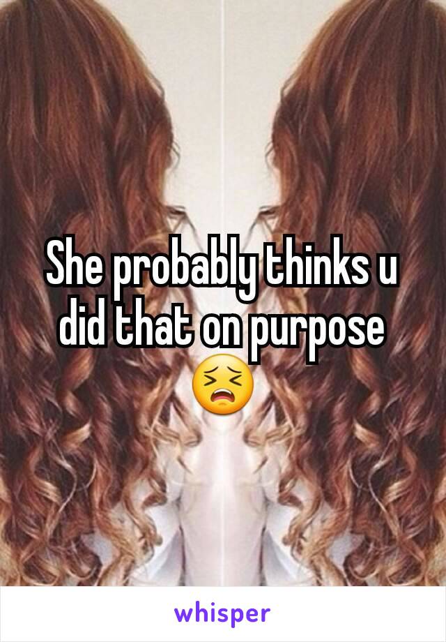 She probably thinks u did that on purpose 😣