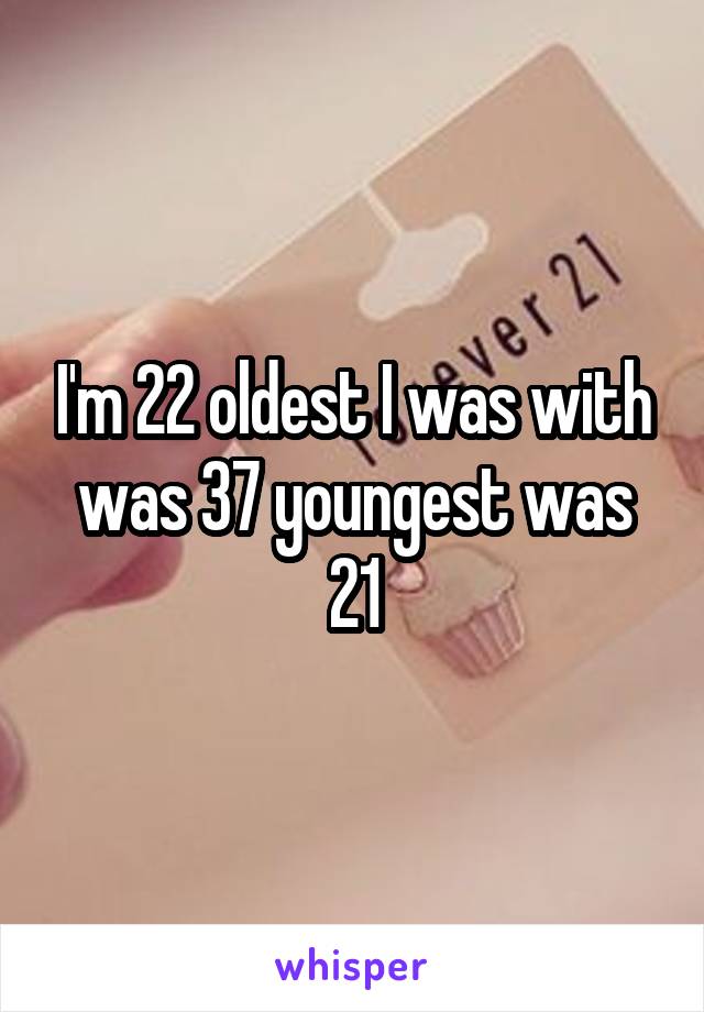 I'm 22 oldest I was with was 37 youngest was 21