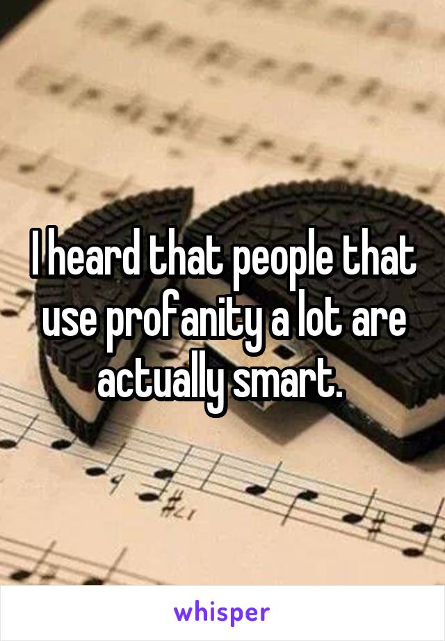 I heard that people that use profanity a lot are actually smart. 