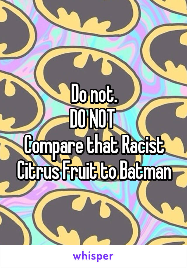 Do not.
DO NOT 
Compare that Racist Citrus Fruit to Batman