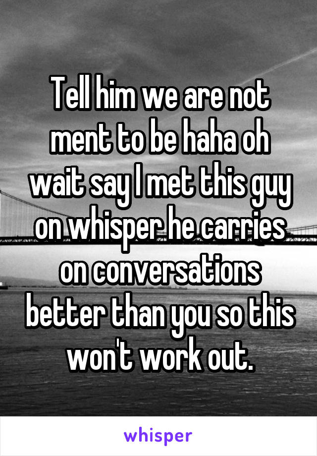 Tell him we are not ment to be haha oh wait say I met this guy on whisper he carries on conversations better than you so this won't work out.
