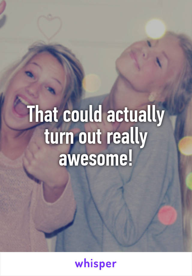 That could actually turn out really awesome!