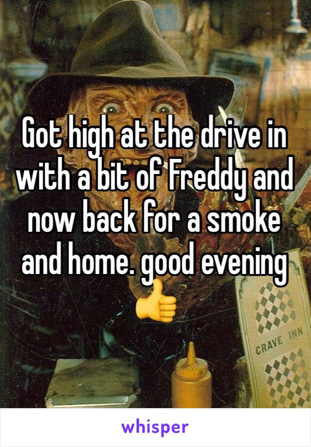 Got high at the drive in with a bit of Freddy and now back for a smoke and home. good evening 👍