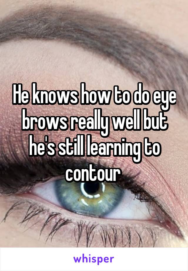 He knows how to do eye brows really well but he's still learning to contour 