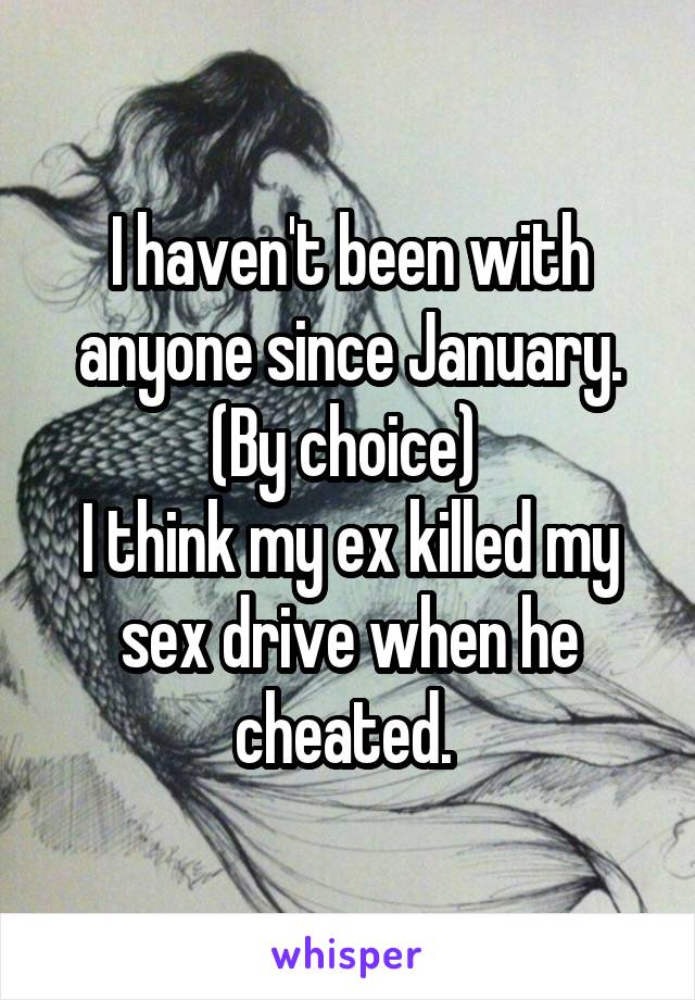 I haven't been with anyone since January. (By choice) 
I think my ex killed my sex drive when he cheated. 