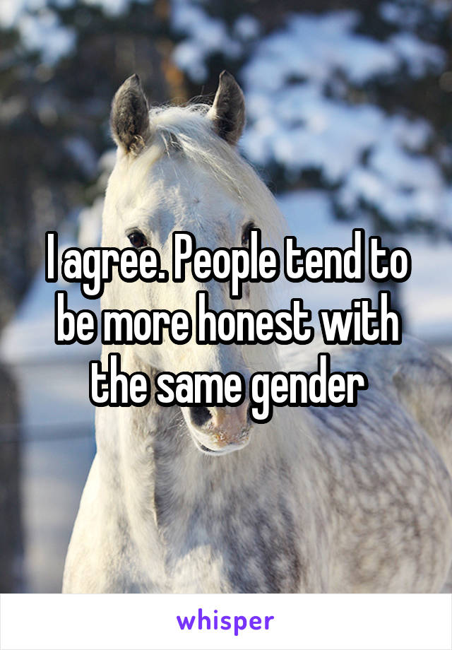 I agree. People tend to be more honest with the same gender