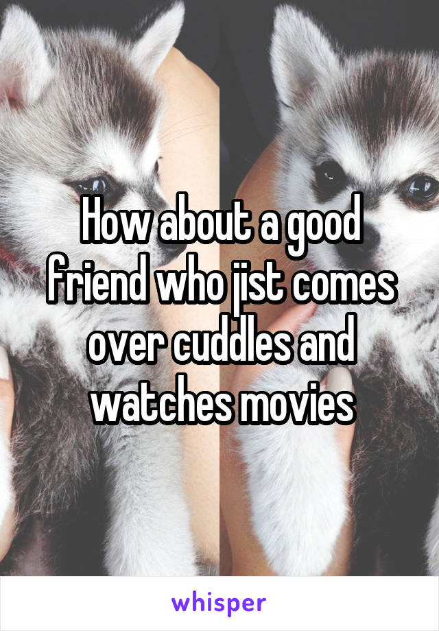 How about a good friend who jist comes over cuddles and watches movies