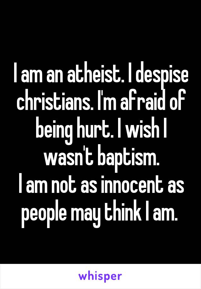 I am an atheist. I despise christians. I'm afraid of being hurt. I wish I wasn't baptism.
I am not as innocent as people may think I am. 