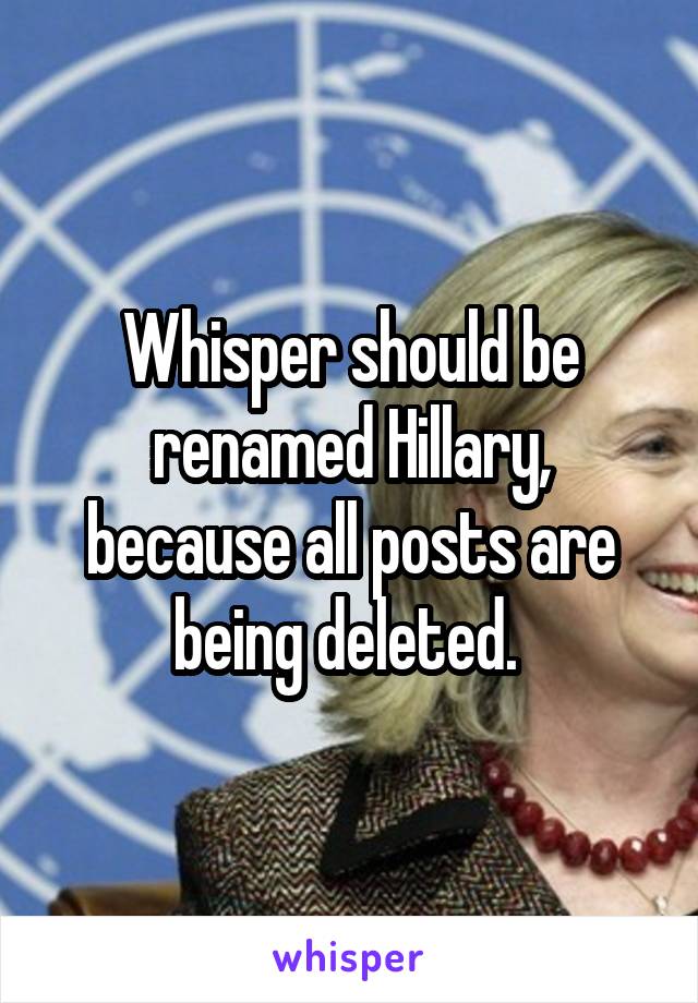 Whisper should be renamed Hillary, because all posts are being deleted. 