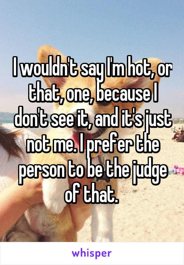 I wouldn't say I'm hot, or that, one, because I don't see it, and it's just not me. I prefer the person to be the judge of that. 