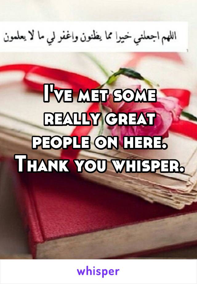 I've met some really great people on here. Thank you whisper.  