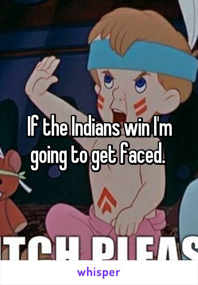 If the Indians win I'm going to get faced. 