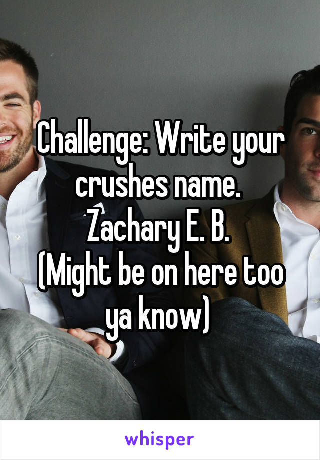 Challenge: Write your crushes name. 
Zachary E. B. 
(Might be on here too ya know) 