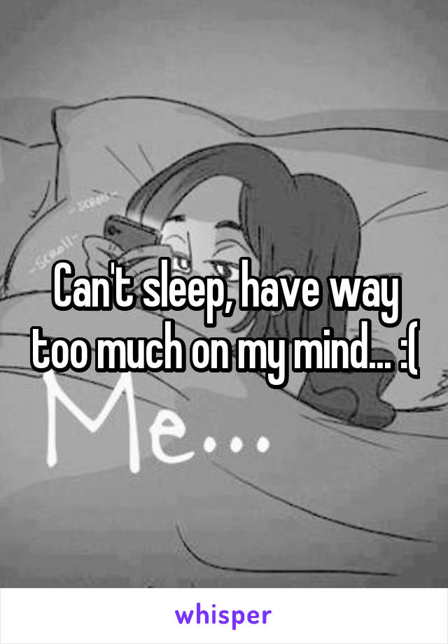 Can't sleep, have way too much on my mind... :(
