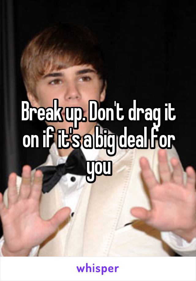 Break up. Don't drag it on if it's a big deal for you