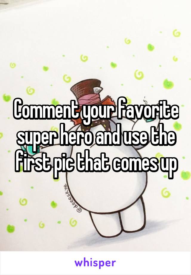 Comment your favorite super hero and use the first pic that comes up