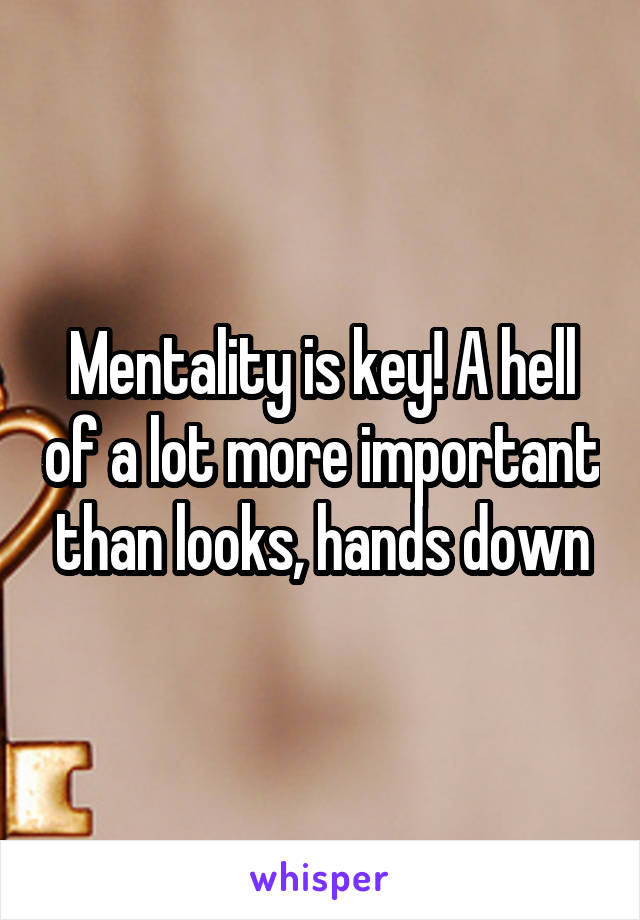 Mentality is key! A hell of a lot more important than looks, hands down