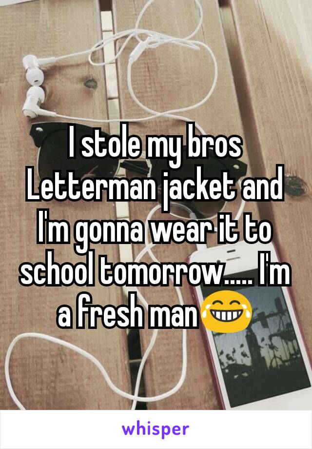 I stole my bros Letterman jacket and I'm gonna wear it to school tomorrow..... I'm a fresh man😂