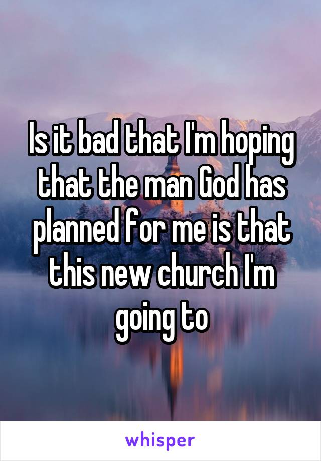 Is it bad that I'm hoping that the man God has planned for me is that this new church I'm going to