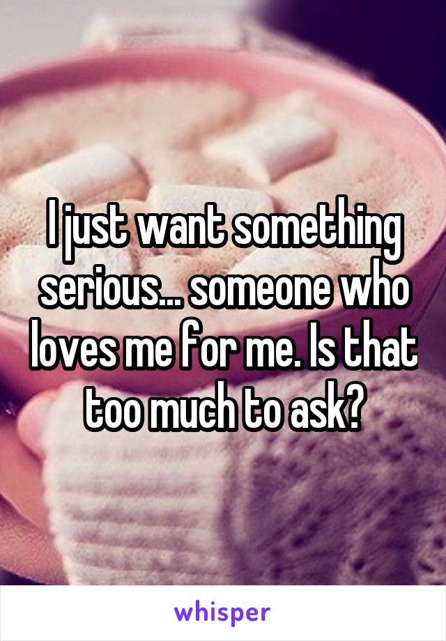 I just want something serious... someone who loves me for me. Is that too much to ask?