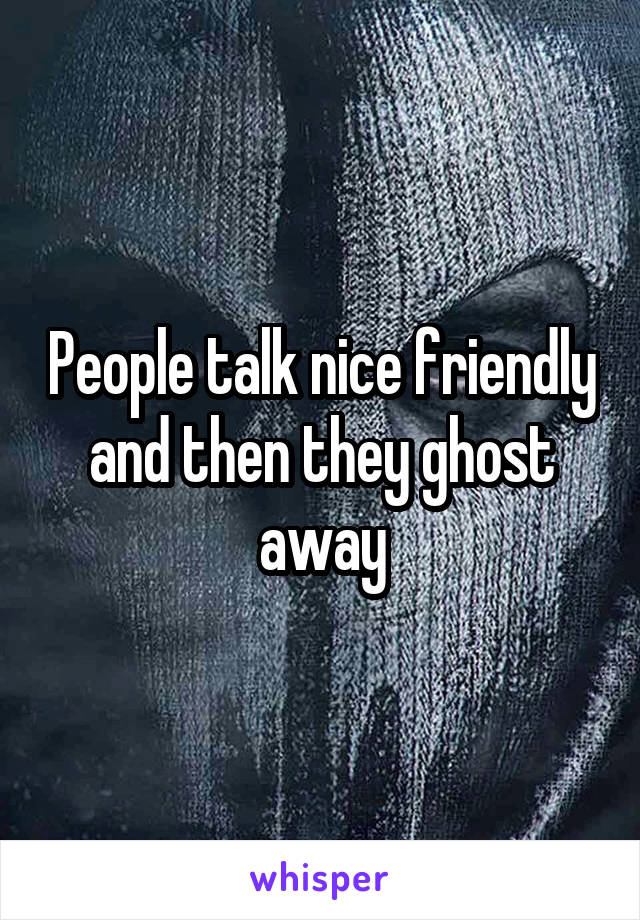 People talk nice friendly and then they ghost away