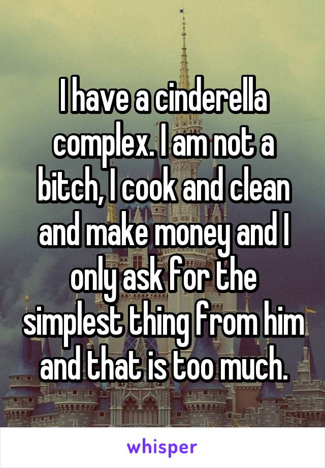 I have a cinderella complex. I am not a bitch, I cook and clean and make money and I only ask for the simplest thing from him and that is too much.