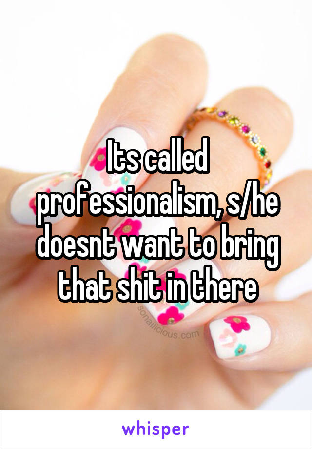 Its called professionalism, s/he doesnt want to bring that shit in there