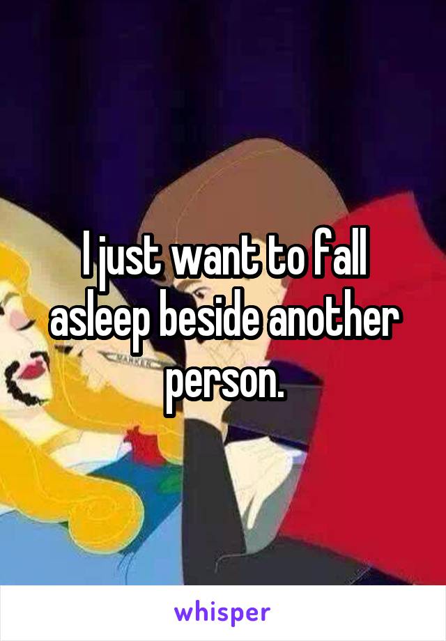 I just want to fall asleep beside another person.