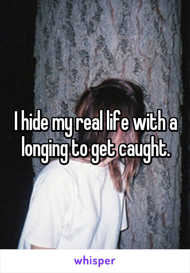 I hide my real life with a longing to get caught.