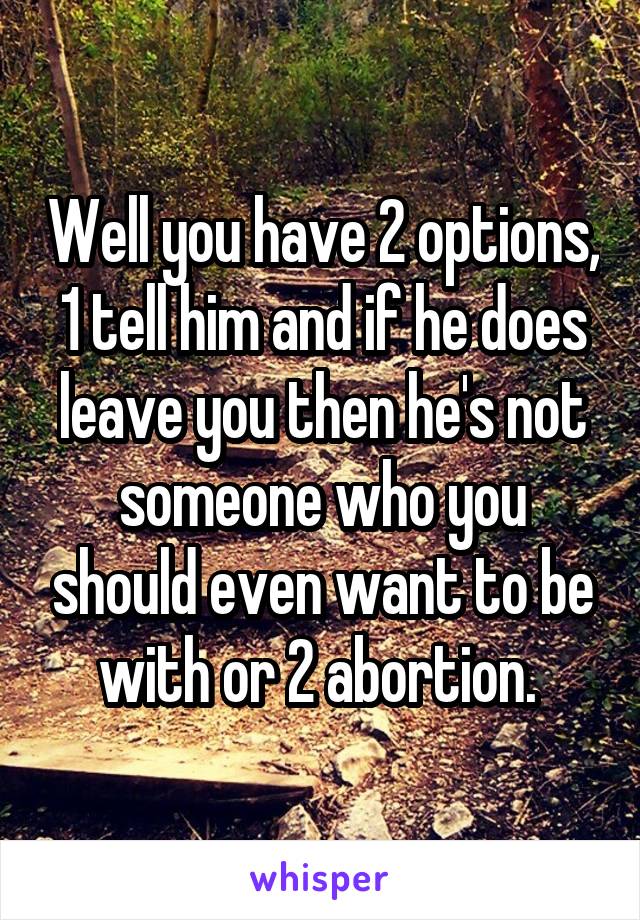 Well you have 2 options, 1 tell him and if he does leave you then he's not someone who you should even want to be with or 2 abortion. 