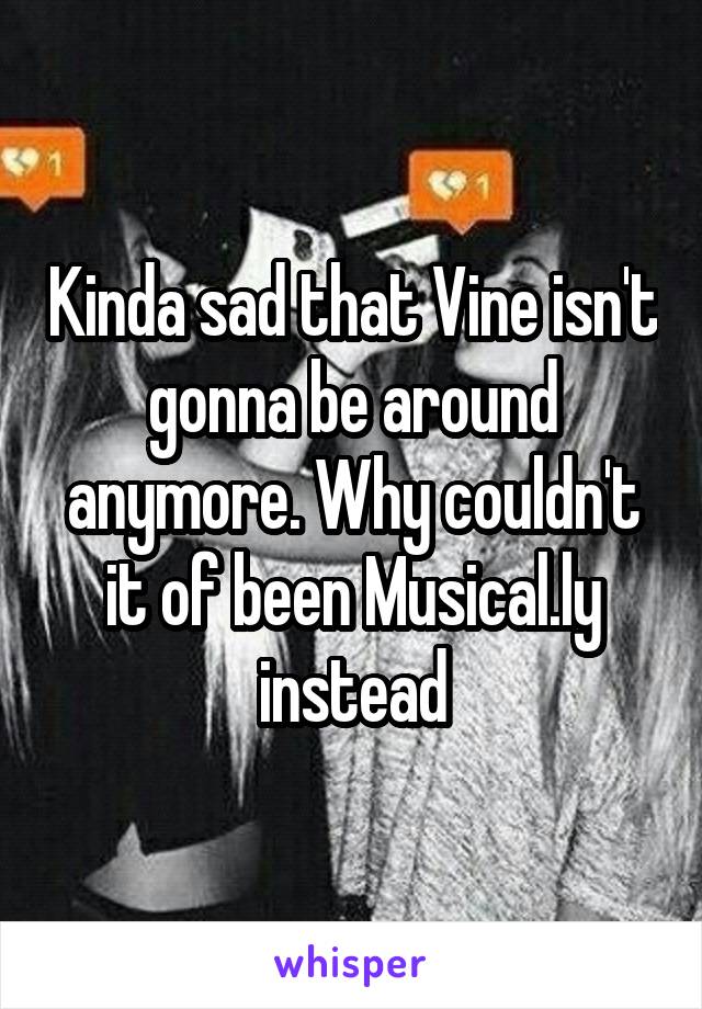 Kinda sad that Vine isn't gonna be around anymore. Why couldn't it of been Musical.ly instead