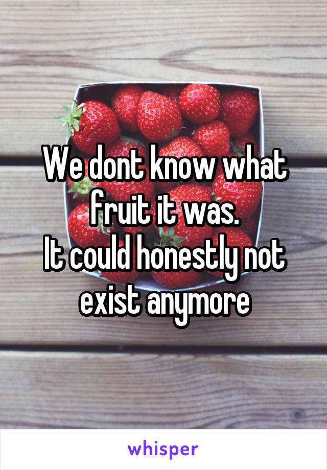 We dont know what fruit it was.
It could honestly not exist anymore